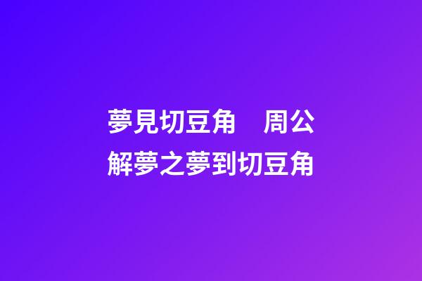 夢見切豆角　周公解夢之夢到切豆角